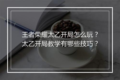 王者荣耀太乙开局怎么玩?太乙开局教学有哪些技巧?