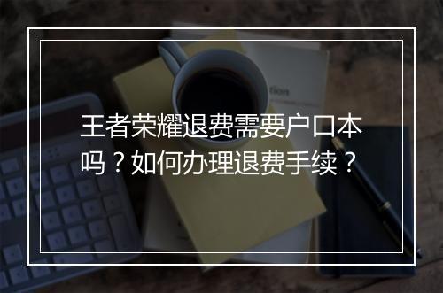 王者荣耀退费需要户口本吗?如何办理退费手续?
