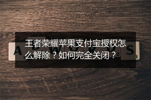 王者荣耀苹果支付宝授权怎么解除?如何完全关闭?