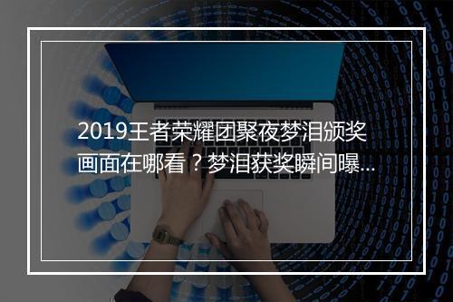 2019王者荣耀团聚夜梦泪颁奖画面在哪看?梦泪获奖瞬间曝光!