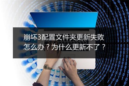 崩坏3配置文件夹更新失败怎么办?为什么更新不了?