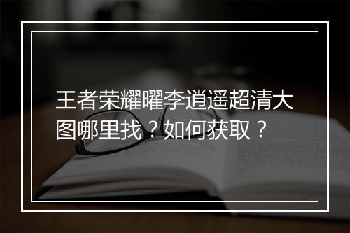王者荣耀曜李逍遥超清大图哪里找?如何获取?