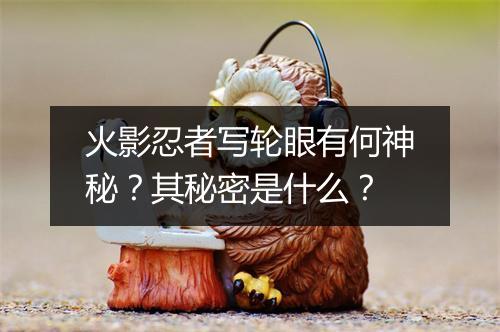 火影忍者写轮眼有何神秘?其秘密是什么?