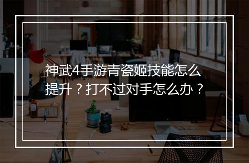 神武4手游青瓷姬技能怎么提升?打不过对手怎么办?