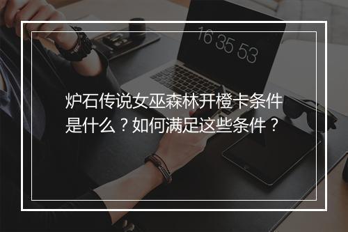 炉石传说女巫森林开橙卡条件是什么?如何满足这些条件?