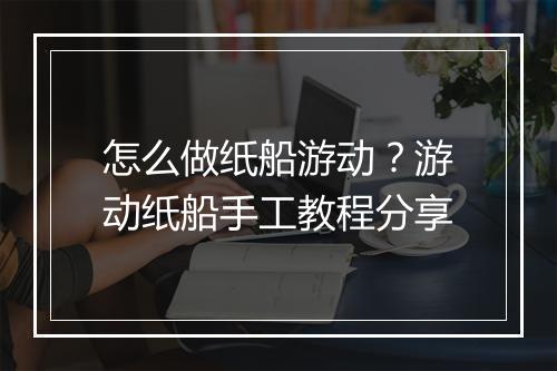 怎么做纸船游动?游动纸船手工教程分享