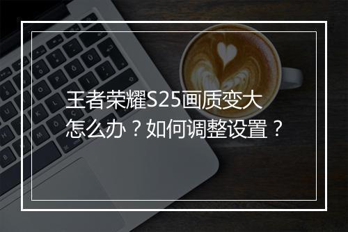 王者荣耀S25画质变大怎么办?如何调整设置?