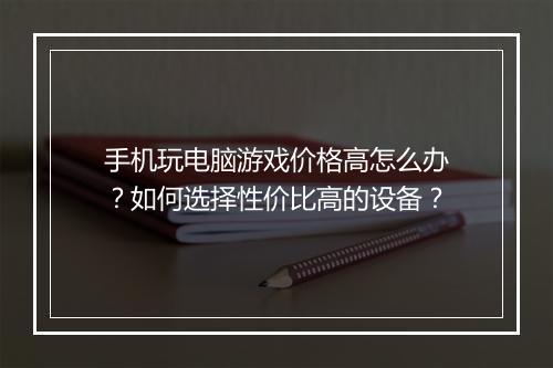 手机玩电脑游戏价格高怎么办?如何选择性价比高的设备?