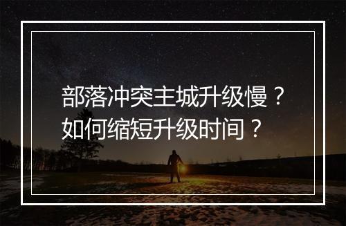 部落冲突主城升级慢？如何缩短升级时间？