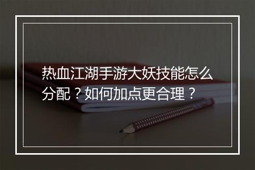热血江湖手游大妖技能怎么分配?如何加点更合理?