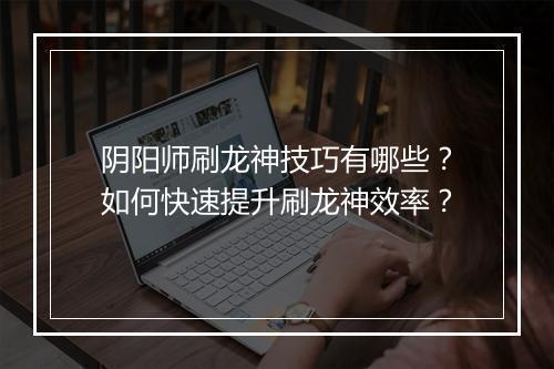 阴阳师刷龙神技巧有哪些?如何快速提升刷龙神效率?
