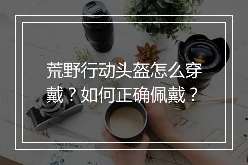 荒野行动头盔怎么穿戴?如何正确佩戴?