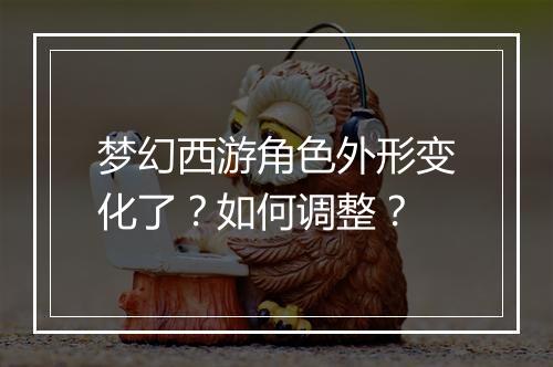 梦幻西游角色外形变化了?如何调整?