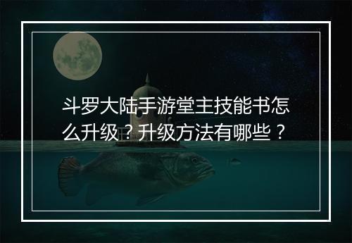 斗罗大陆手游堂主技能书怎么升级？升级方法有哪些？