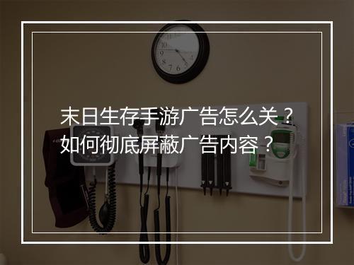 末日生存手游广告怎么关？如何彻底屏蔽广告内容？