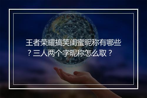 王者荣耀搞笑闺蜜昵称有哪些？三人两个字昵称怎么取？