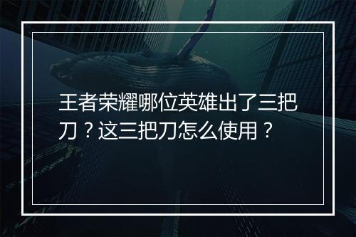 王者荣耀哪位英雄出了三把刀?这三把刀怎么使用?