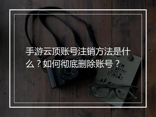 手游云顶账号注销方法是什么?如何彻底删除账号?