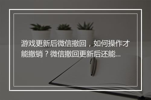 游戏更新后微信撤回,如何操作才能撤销?微信撤回更新后还能恢复吗?