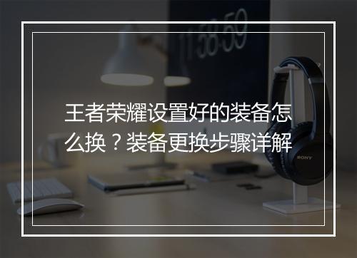 王者荣耀设置好的装备怎么换？装备更换步骤详解