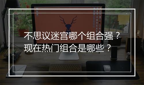 不思议迷宫哪个组合强?现在热门组合是哪些?