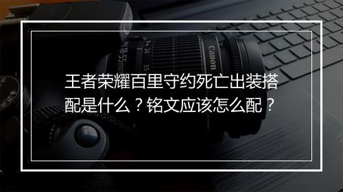 王者荣耀百里守约死亡出装搭配是什么?铭文应该怎么配?
