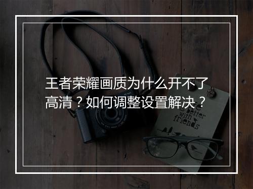 王者荣耀画质为什么开不了高清？如何调整设置解决？