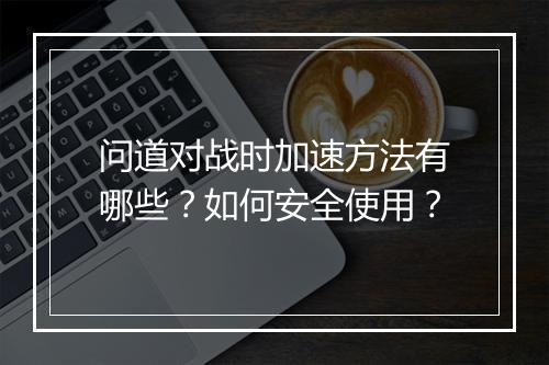 问道对战时加速方法有哪些？如何安全使用？