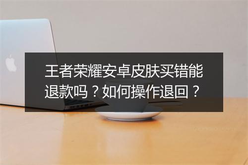 王者荣耀安卓皮肤买错能退款吗?如何操作退回?