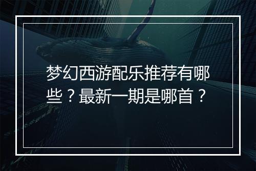 梦幻西游配乐推荐有哪些?最新一期是哪首?