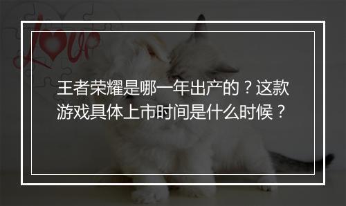 王者荣耀是哪一年出产的?这款游戏具体上市时间是什么时候?