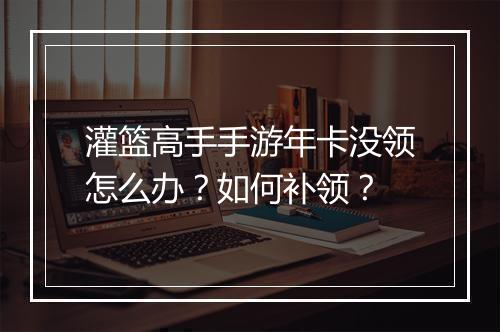 灌篮高手手游年卡没领怎么办?如何补领?