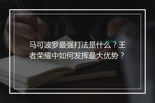 马可波罗最强打法是什么？王者荣耀中如何发挥最大优势？