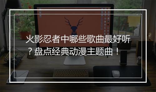 火影忍者中哪些歌曲最好听?盘点经典动漫主题曲!