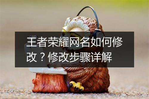 王者荣耀网名如何修改?修改步骤详解
