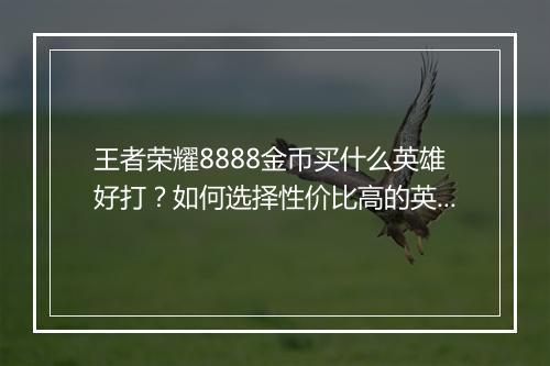王者荣耀8888金币买什么英雄好打?如何选择性价比高的英雄?