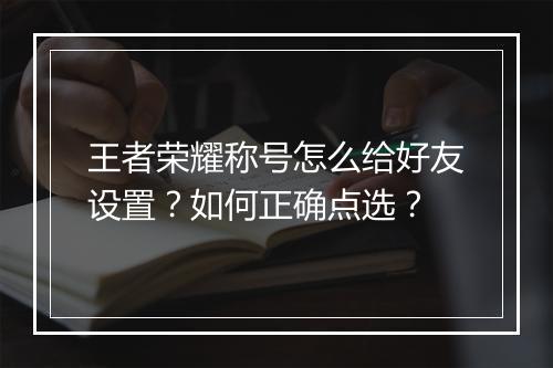 王者荣耀称号怎么给好友设置?如何正确点选?