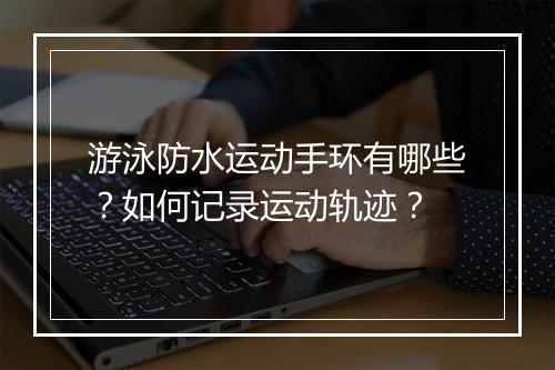 游泳防水运动手环有哪些?如何记录运动轨迹?