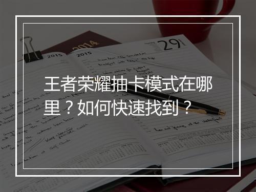 王者荣耀抽卡模式在哪里?如何快速找到?