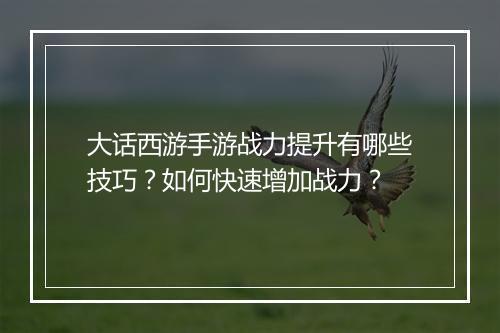 大话西游手游战力提升有哪些技巧?如何快速增加战力?