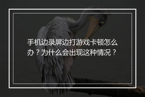 手机边录屏边打游戏卡顿怎么办?为什么会出现这种情况?