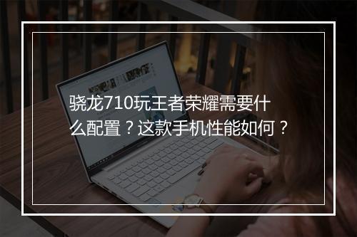 骁龙710玩王者荣耀需要什么配置？这款手机性能如何？