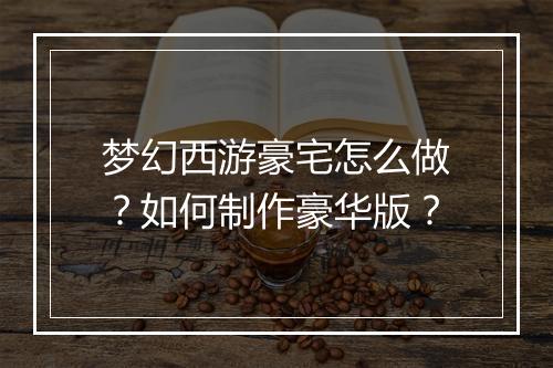 梦幻西游豪宅怎么做?如何制作豪华版?