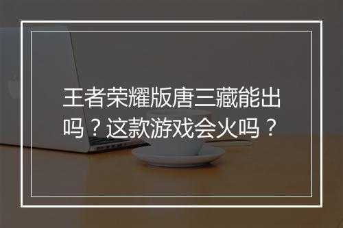 王者荣耀版唐三藏能出吗?这款游戏会火吗?