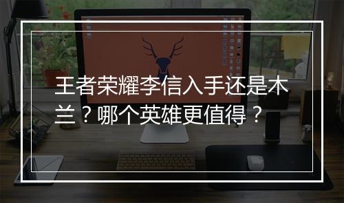 王者荣耀李信入手还是木兰?哪个英雄更值得?