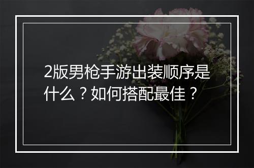 2版男枪手游出装顺序是什么?如何搭配最佳?