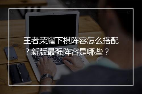 王者荣耀下棋阵容怎么搭配？新版最强阵容是哪些？