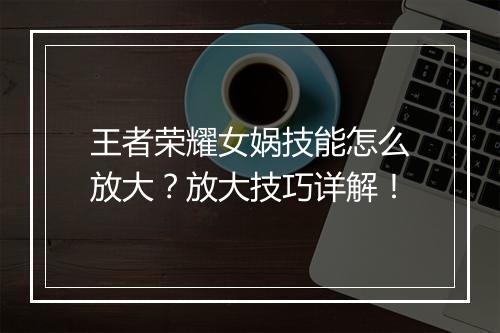 王者荣耀女娲技能怎么放大?放大技巧详解!