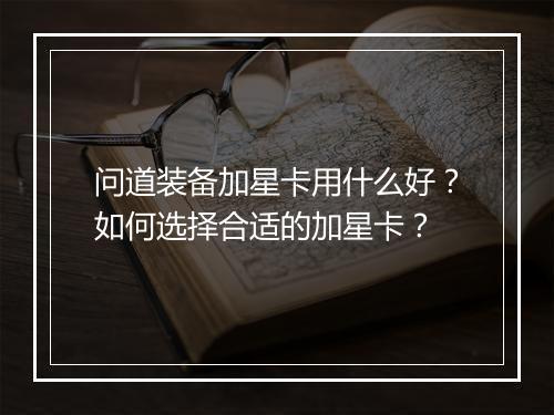 问道装备加星卡用什么好?如何选择合适的加星卡?