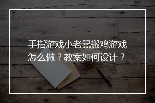 手指游戏小老鼠搬鸡游戏怎么做?教案如何设计?